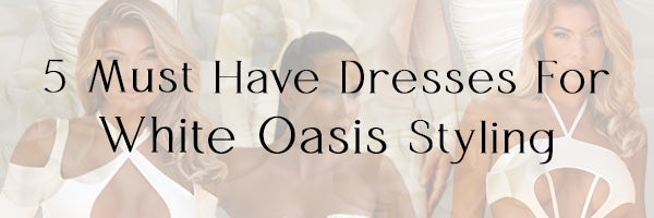 5 Must Have Dresses For White Oasis Styling